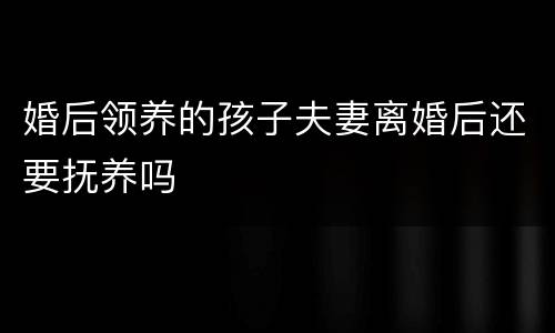 婚后领养的孩子夫妻离婚后还要抚养吗