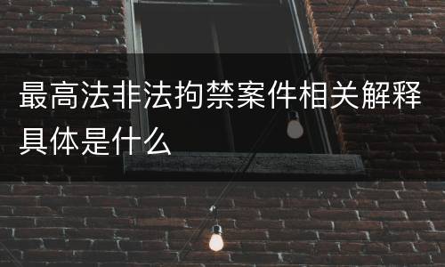 最高法非法拘禁案件相关解释具体是什么