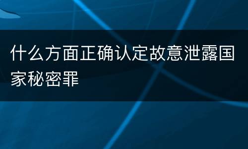 什么方面正确认定故意泄露国家秘密罪