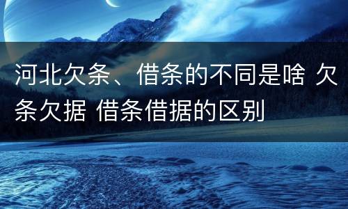 河北欠条、借条的不同是啥 欠条欠据 借条借据的区别
