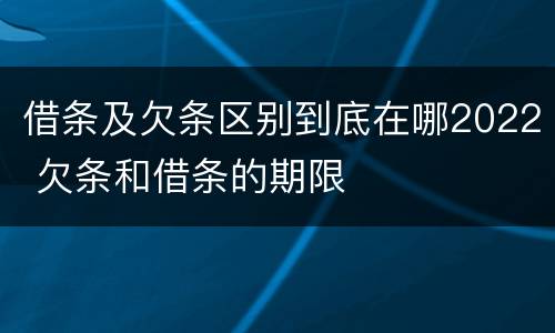 借条及欠条区别到底在哪2022 欠条和借条的期限