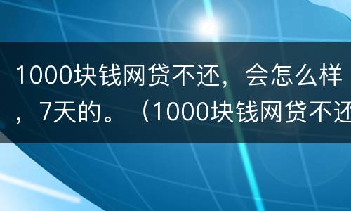 1000块钱网贷不还，会怎么样，7天的。（1000块钱网贷不还,会怎么样,7天的利息多少）