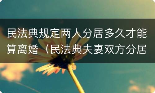 民法典规定两人分居多久才能算离婚（民法典夫妻双方分居多少天可以协议离婚）
