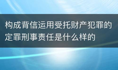 构成背信运用受托财产犯罪的定罪刑事责任是什么样的