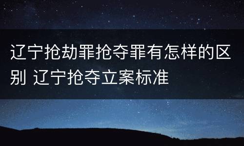 辽宁抢劫罪抢夺罪有怎样的区别 辽宁抢夺立案标准