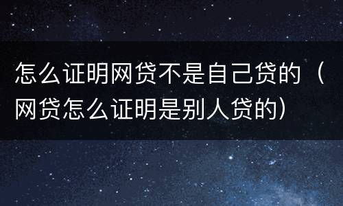 怎么证明网贷不是自己贷的（网贷怎么证明是别人贷的）