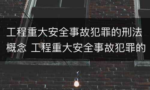 工程重大安全事故犯罪的刑法概念 工程重大安全事故犯罪的刑法概念是