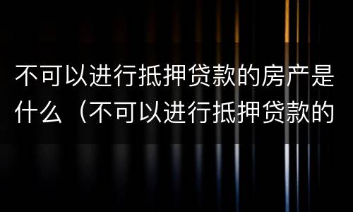 不可以进行抵押贷款的房产是什么（不可以进行抵押贷款的房产是什么意思）