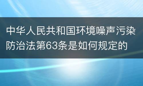 中华人民共和国环境噪声污染防治法第63条是如何规定的