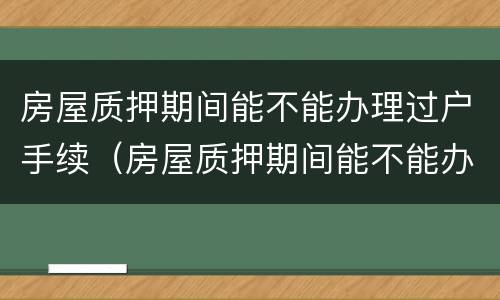 房屋质押期间能不能办理过户手续（房屋质押期间能不能办理过户手续呢）