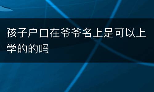 孩子户口在爷爷名上是可以上学的的吗