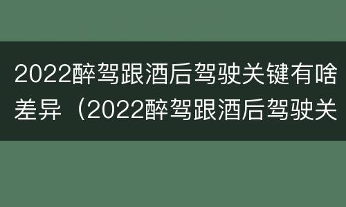 2022醉驾跟酒后驾驶关键有啥差异（2022醉驾跟酒后驾驶关键有啥差异呢）