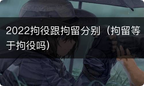 2022拘役跟拘留分别（拘留等于拘役吗）