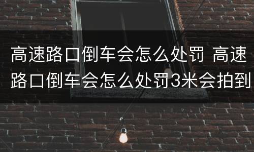 高速路口倒车会怎么处罚 高速路口倒车会怎么处罚3米会拍到吗?