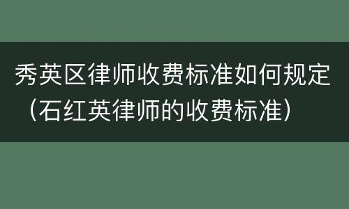 秀英区律师收费标准如何规定（石红英律师的收费标准）