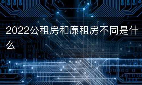 2022公租房和廉租房不同是什么