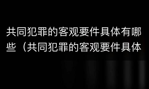 共同犯罪的客观要件具体有哪些（共同犯罪的客观要件具体有哪些方面）