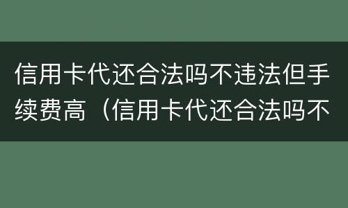 信用卡代还合法吗不违法但手续费高（信用卡代还合法吗不违法但手续费高怎么投诉）