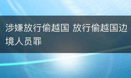 涉嫌放行偷越国 放行偷越国边境人员罪