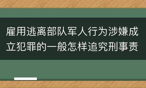 雇用逃离部队军人行为涉嫌成立犯罪的一般怎样追究刑事责任