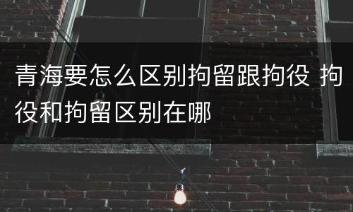 青海要怎么区别拘留跟拘役 拘役和拘留区别在哪