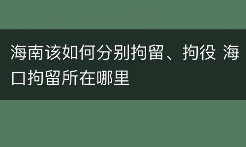 海南该如何分别拘留、拘役 海口拘留所在哪里