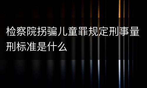 检察院拐骗儿童罪规定刑事量刑标准是什么