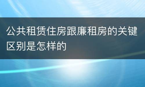 公共租赁住房跟廉租房的关键区别是怎样的