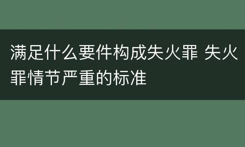 满足什么要件构成失火罪 失火罪情节严重的标准