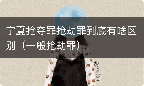 宁夏抢夺罪抢劫罪到底有啥区别（一般抢劫罪）