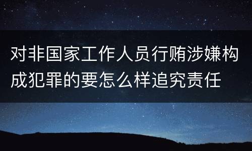 对非国家工作人员行贿涉嫌构成犯罪的要怎么样追究责任