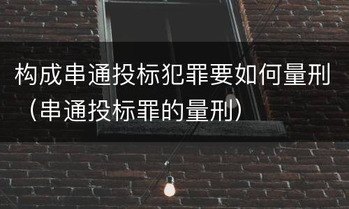 构成串通投标犯罪要如何量刑（串通投标罪的量刑）