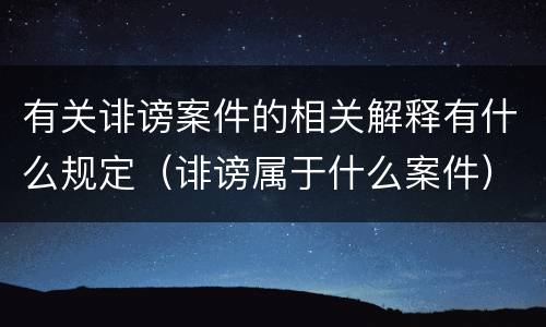 有关诽谤案件的相关解释有什么规定（诽谤属于什么案件）