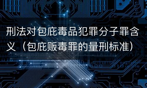 刑法对包庇毒品犯罪分子罪含义（包庇贩毒罪的量刑标准）