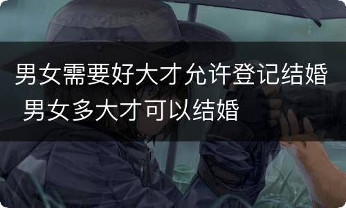男女需要好大才允许登记结婚 男女多大才可以结婚