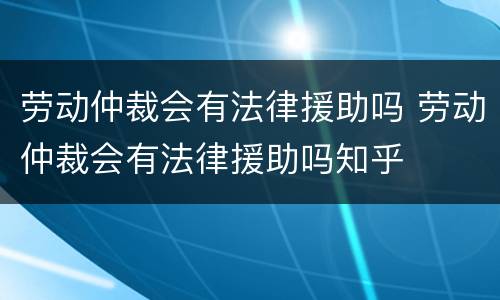 劳动仲裁会有法律援助吗 劳动仲裁会有法律援助吗知乎