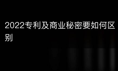 2022专利及商业秘密要如何区别
