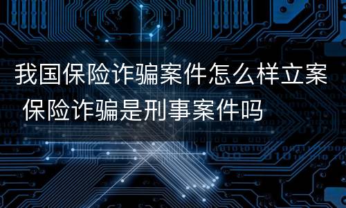 我国保险诈骗案件怎么样立案 保险诈骗是刑事案件吗