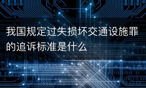 我国规定过失损坏交通设施罪的追诉标准是什么
