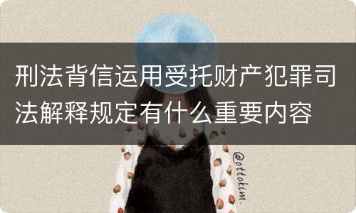 刑法背信运用受托财产犯罪司法解释规定有什么重要内容