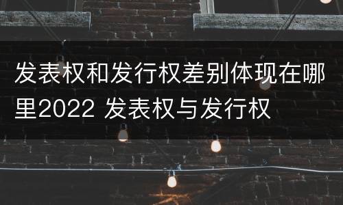 发表权和发行权差别体现在哪里2022 发表权与发行权