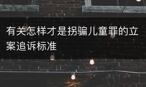 有关怎样才是拐骗儿童罪的立案追诉标准