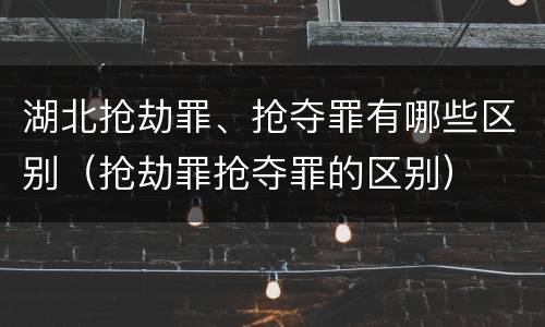 湖北抢劫罪、抢夺罪有哪些区别（抢劫罪抢夺罪的区别）