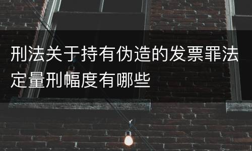 刑法关于持有伪造的发票罪法定量刑幅度有哪些