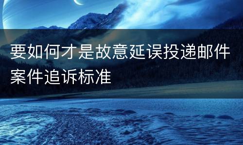 要如何才是故意延误投递邮件案件追诉标准