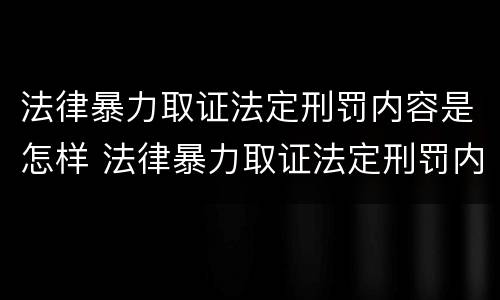 法律暴力取证法定刑罚内容是怎样 法律暴力取证法定刑罚内容是怎样规定的