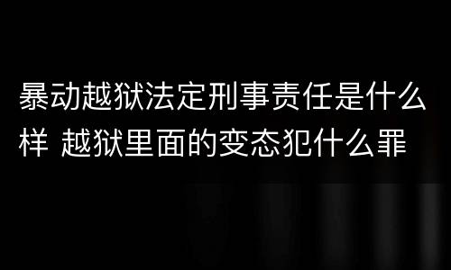 暴动越狱法定刑事责任是什么样 越狱里面的变态犯什么罪
