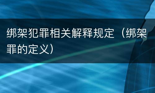 绑架犯罪相关解释规定（绑架罪的定义）