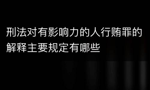 刑法对有影响力的人行贿罪的解释主要规定有哪些