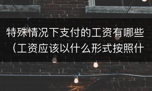 特殊情况下支付的工资有哪些（工资应该以什么形式按照什么支付）